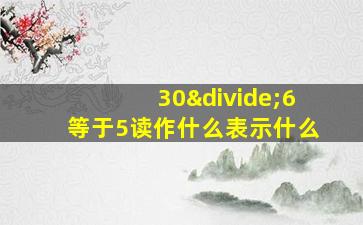 30÷6等于5读作什么表示什么