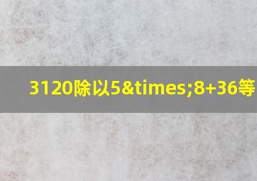 3120除以5×8+36等于几