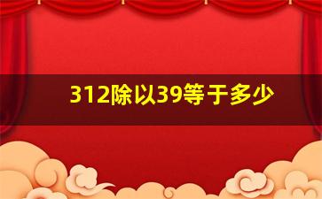 312除以39等于多少