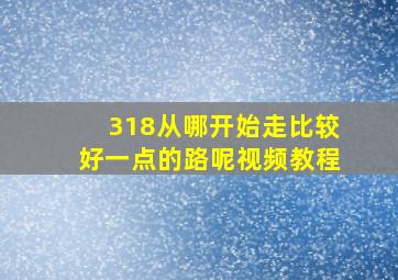 318从哪开始走比较好一点的路呢视频教程