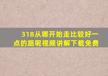 318从哪开始走比较好一点的路呢视频讲解下载免费