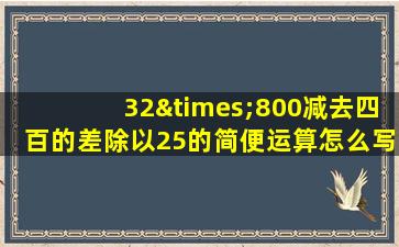 32×800减去四百的差除以25的简便运算怎么写