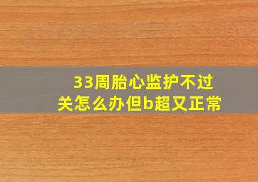 33周胎心监护不过关怎么办但b超又正常