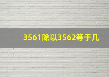 3561除以3562等于几