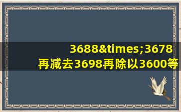 3688×3678再减去3698再除以3600等于几