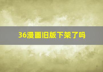 36漫画旧版下架了吗