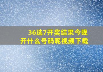 36选7开奖结果今晚开什么号码呢视频下载