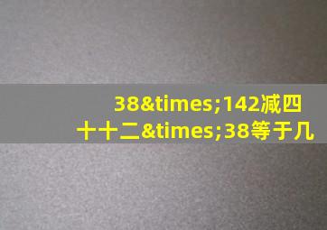 38×142减四十十二×38等于几