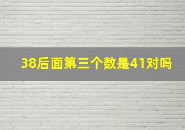 38后面第三个数是41对吗