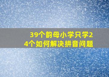 39个韵母小学只学24个如何解决拼音问题