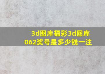 3d图库福彩3d图库062奖号是多少钱一注