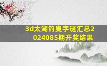 3d太湖钓叟字谜汇总2024085期开奖结果