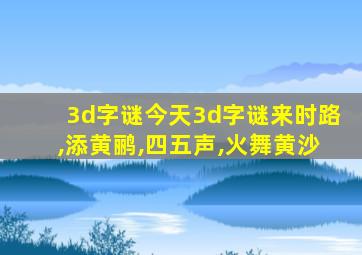 3d字谜今天3d字谜来时路,添黄鹂,四五声,火舞黄沙