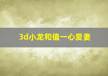 3d小龙和值一心爱妻