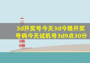 3d开奖号今天3d今晚开奖号码今天试机号3d9点30分