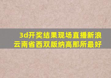 3d开奖结果现场直播新浪云南省西双版纳高那所最好