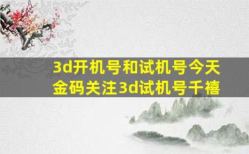 3d开机号和试机号今天金码关注3d试机号千禧