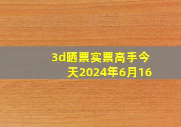 3d晒票实票高手今天2024年6月16