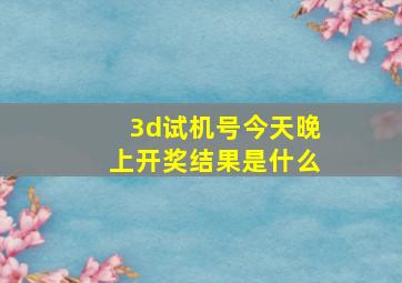 3d试机号今天晚上开奖结果是什么