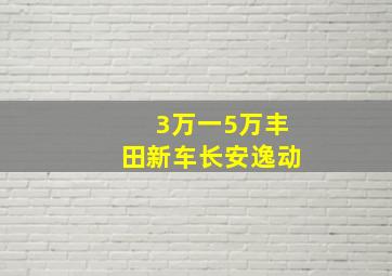 3万一5万丰田新车长安逸动