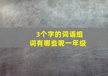 3个字的词语组词有哪些呢一年级