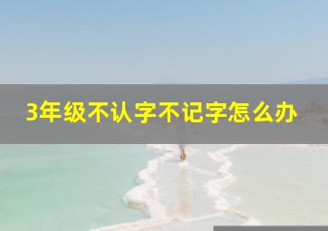 3年级不认字不记字怎么办