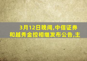 3月12日晚间,中信证券和越秀金控相继发布公告,主