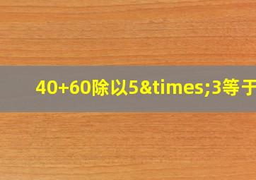 40+60除以5×3等于几