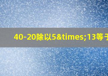 40-20除以5×13等于几