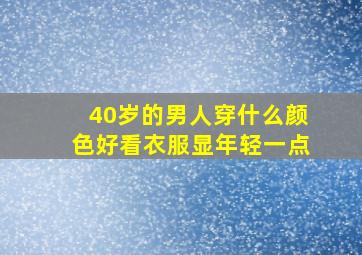 40岁的男人穿什么颜色好看衣服显年轻一点