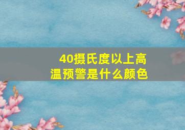 40摄氏度以上高温预警是什么颜色