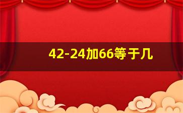 42-24加66等于几