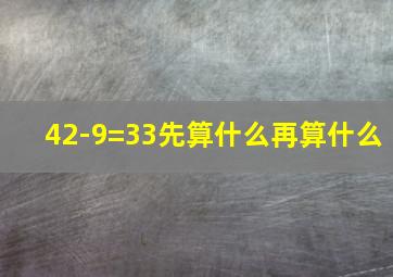 42-9=33先算什么再算什么