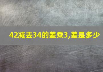 42减去34的差乘3,差是多少