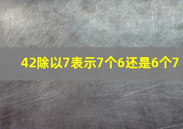 42除以7表示7个6还是6个7