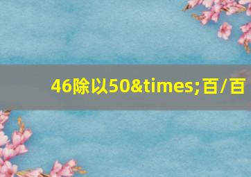 46除以50×百/百