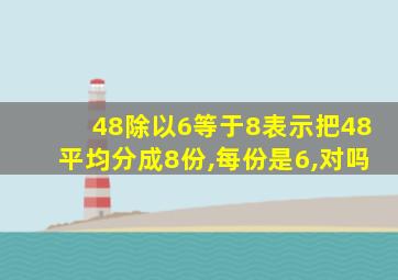 48除以6等于8表示把48平均分成8份,每份是6,对吗