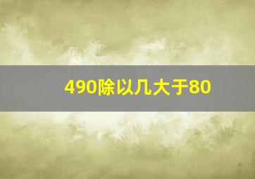 490除以几大于80