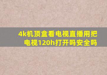 4k机顶盒看电视直播用把电视120h打开吗安全吗