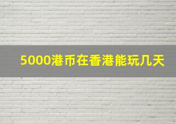 5000港币在香港能玩几天