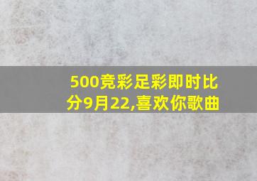 500竞彩足彩即时比分9月22,喜欢你歌曲