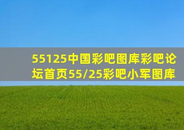 55125中国彩吧图库彩吧论坛首页55/25彩吧小军图库