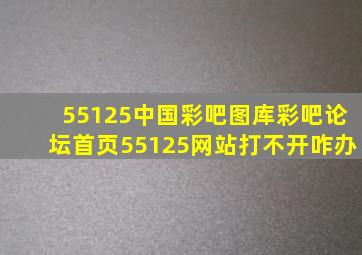 55125中国彩吧图库彩吧论坛首页55125网站打不开咋办