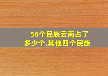 56个民族云南占了多少个,其他四个民族