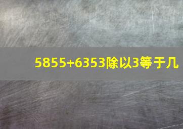 5855+6353除以3等于几