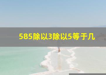 585除以3除以5等于几