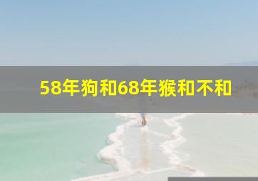 58年狗和68年猴和不和