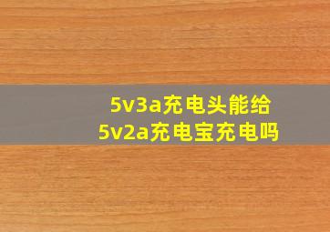 5v3a充电头能给5v2a充电宝充电吗