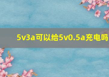 5v3a可以给5v0.5a充电吗