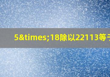 5×18除以22113等于几